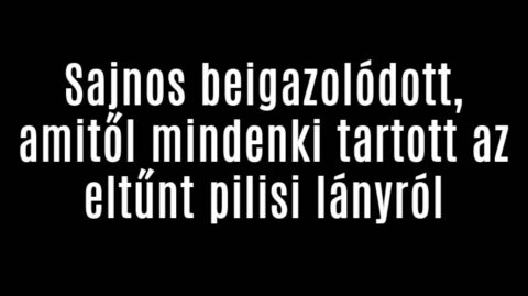 Sajnos beigazolódott, amitől mindenki tartott az eltűnt pilisi lányról