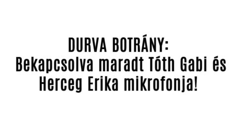 Bekapcsolva maradt Tóth Gabi és Herceg Erika mikrofonja!