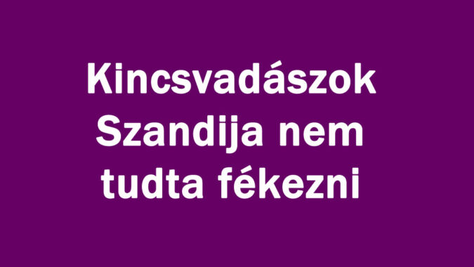 Kincsvadászok Szandija nem tudta fékezni