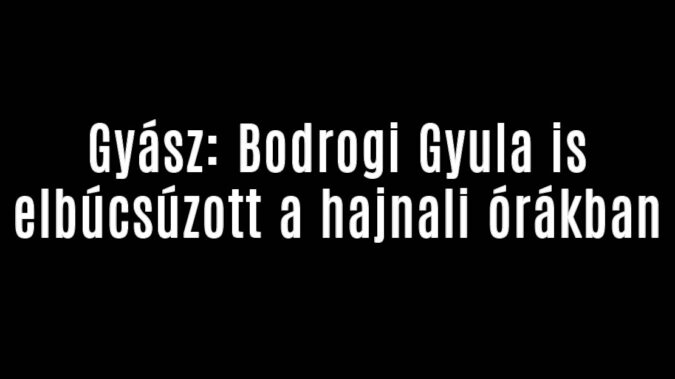 Gyász: Bodrogi Gyula is elbúcsúzott a hajnali órákban