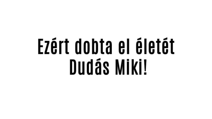 Ezért dobta el életét Dudás Miki!