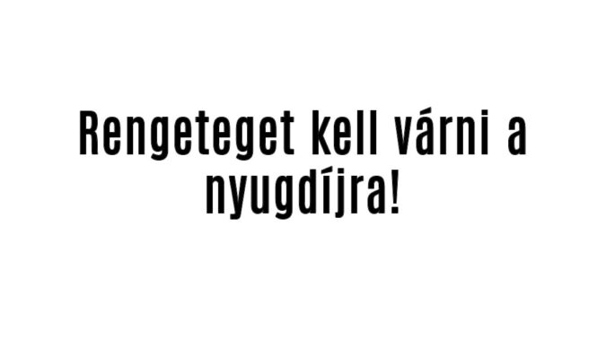 Rengeteget kell várni a nyugdíjra!