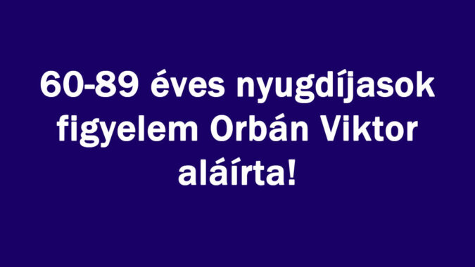 60-89 éves nyugdíjasok figyelem Orbán Viktor aláírta!