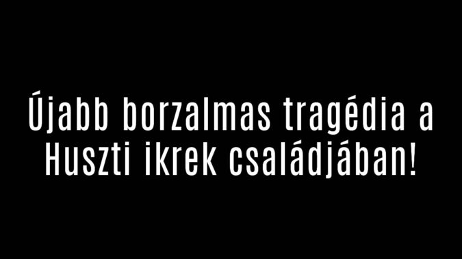 Újabb borzalmas tragédia a Huszti ikrek családjában!