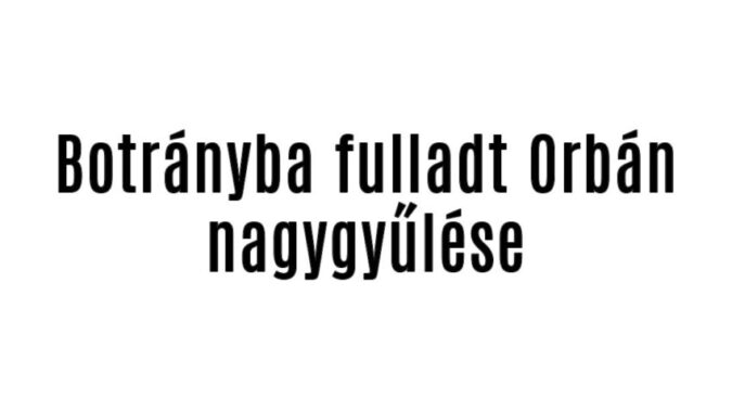 Botrányba fulladt Orbán nagygyűlése