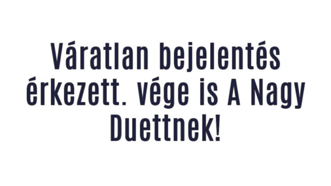 Váratlan bejelentés érkezett. vége is A Nagy Duettnek!