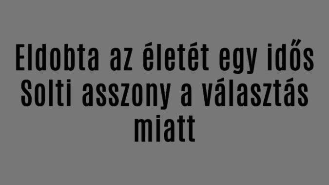 Eldobta az életét egy idős asszony a választás miatt