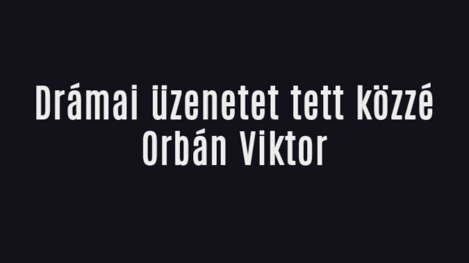 Drámai üzenetet Orbán Viktortól