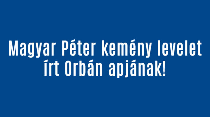 Magyar Péter kemény levelet írt Orbán apjának!