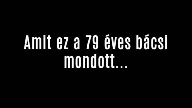 Amit ez a 79 éves bácsi mondott