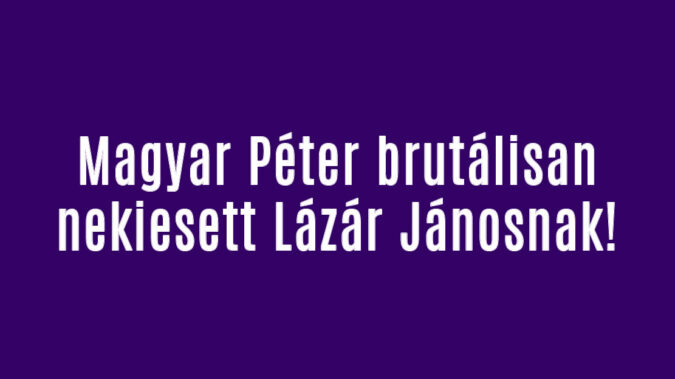 Magyar Péter brutálisan nekiesett Lázár Jánosnak!