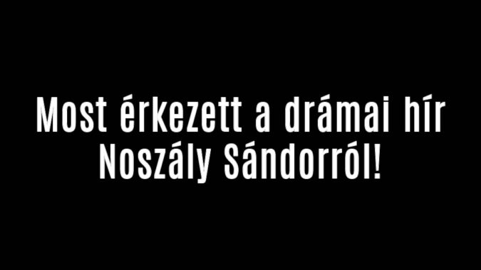 Most érkezett a drámai hír Noszály Sándorról!