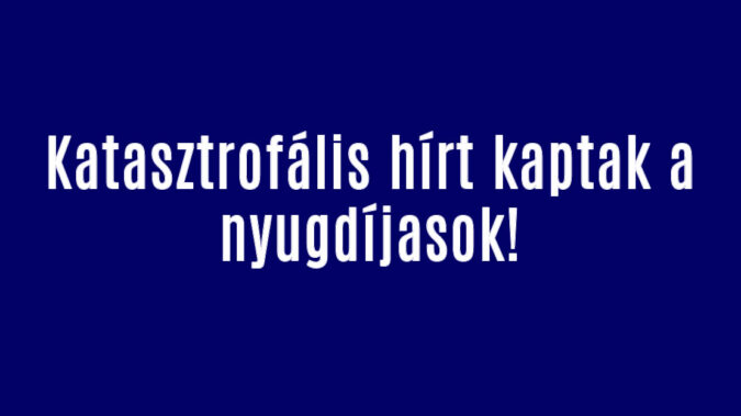 Katasztrofális hírt kaptak a nyugdíjasok!