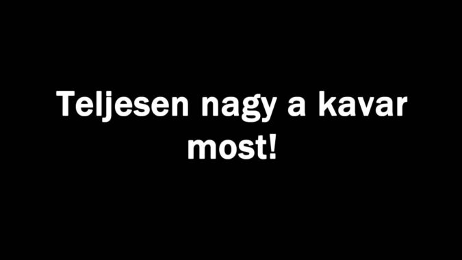 Teljesen nagy a kavar most!
