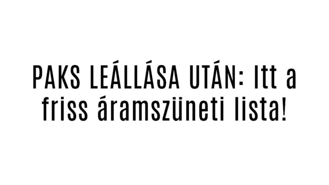 PAKS LEÁLLÁSA UTÁN: Itt a friss áramszüneti lista!