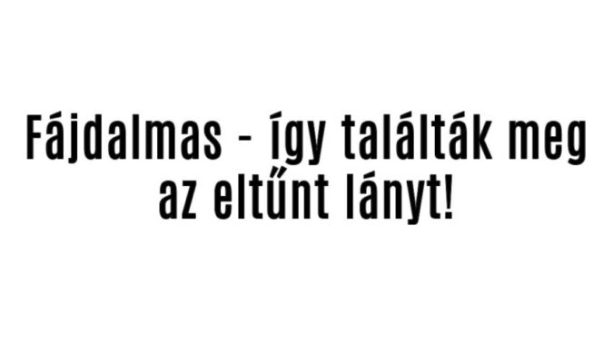 Fájdalmas – így találták meg az eltűnt lányt!