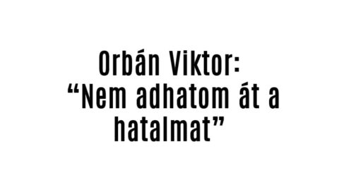 Orbán Viktor: „Nem adhatom át a hatalmat”