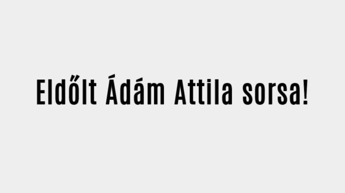 Eldőlt Ádám Attila sorsa!