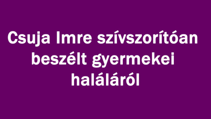 Csuja Imre szívszorítóan beszélt