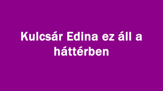 Kulcsár Edina ez áll a háttérben