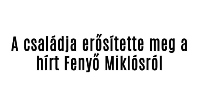 A családja erősítette meg a hírt Fenyő Miklósról