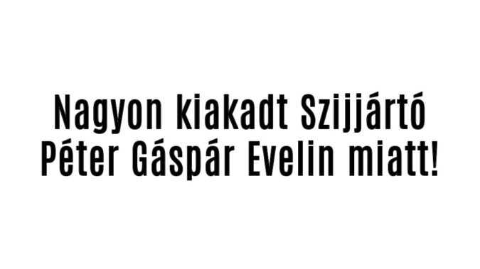 Nagyon kiakadt Szijjártó Péter Gáspár Evelin miatt!