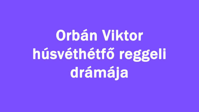 Orbán Viktor húsvéthétfő reggeli drámája