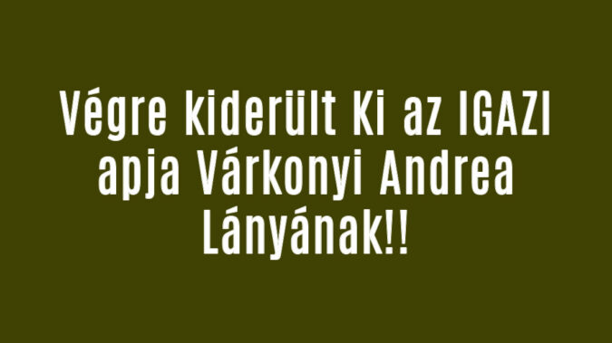 Végre kiderült Ki az IGAZI apja Várkonyi Andrea Lányának!