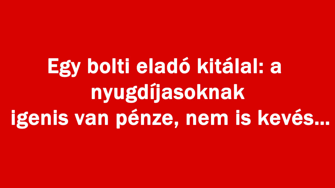 Egy bolti eladó kitálal: a nyugdíjasoknak igenis van pénze, nem is kevés…