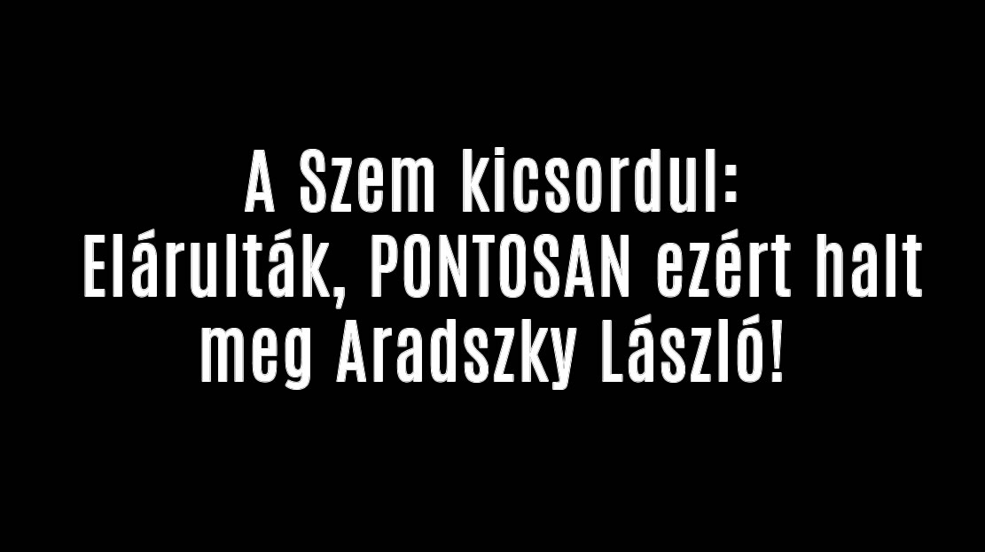 A Szem kicsordul. Elárulták, PONTOSAN ezért halt meg Aradszky László!