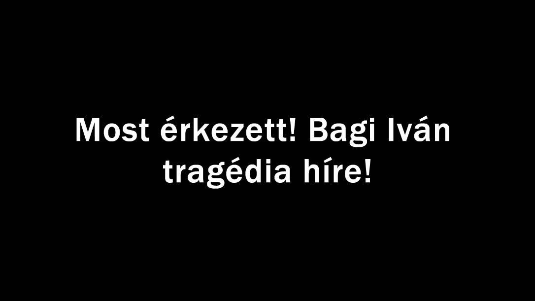 Most érkezett! Bagi Iván tragédia híre!