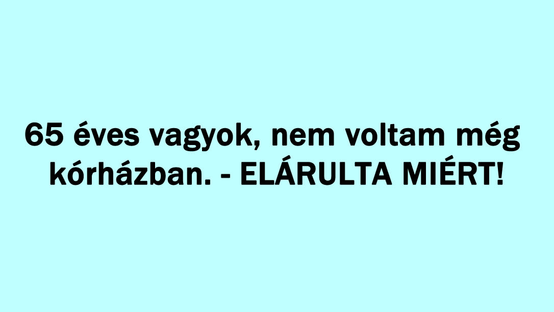 65 éves vagyok, nem voltam még kórházban. – ELÁRULTA MIÉRT!