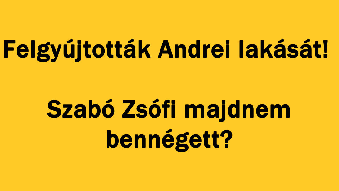 Felgyújtották Andrei lakását! Szabó Zsófi majdnem bennégett?