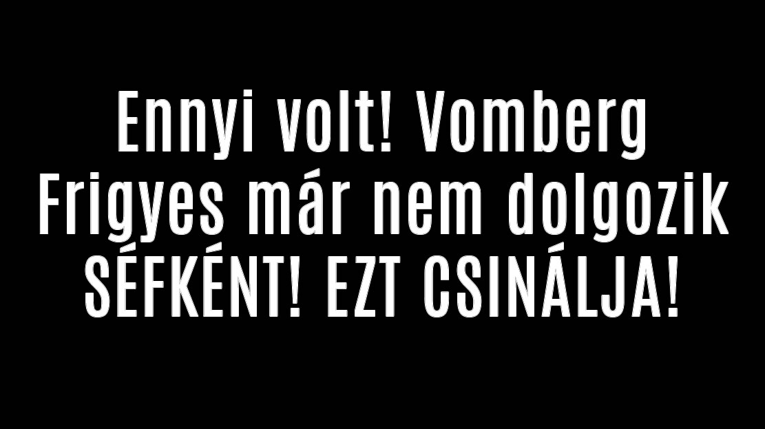 Ennyi volt! Vomberg Frigyes már nem dolgozik SÉFKÉNT! EZT CSINÁLJA!