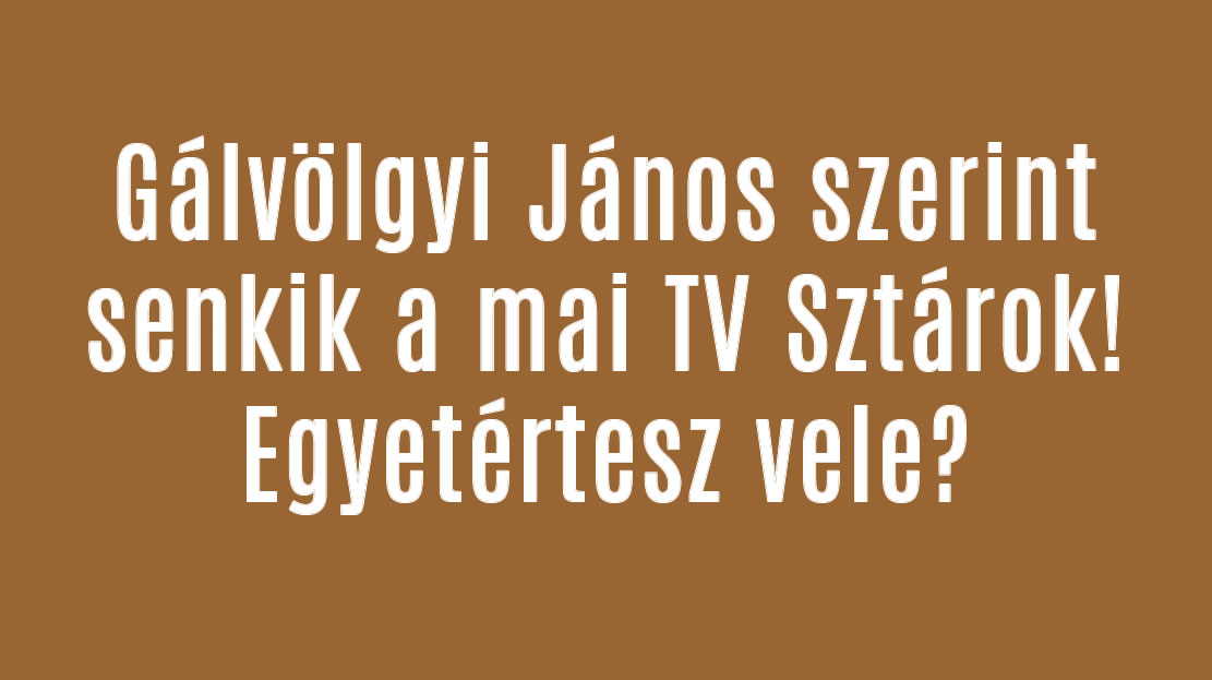 Gálvölgyi János szerint senkik a mai TV Sztárok! Egyetértesz vele?