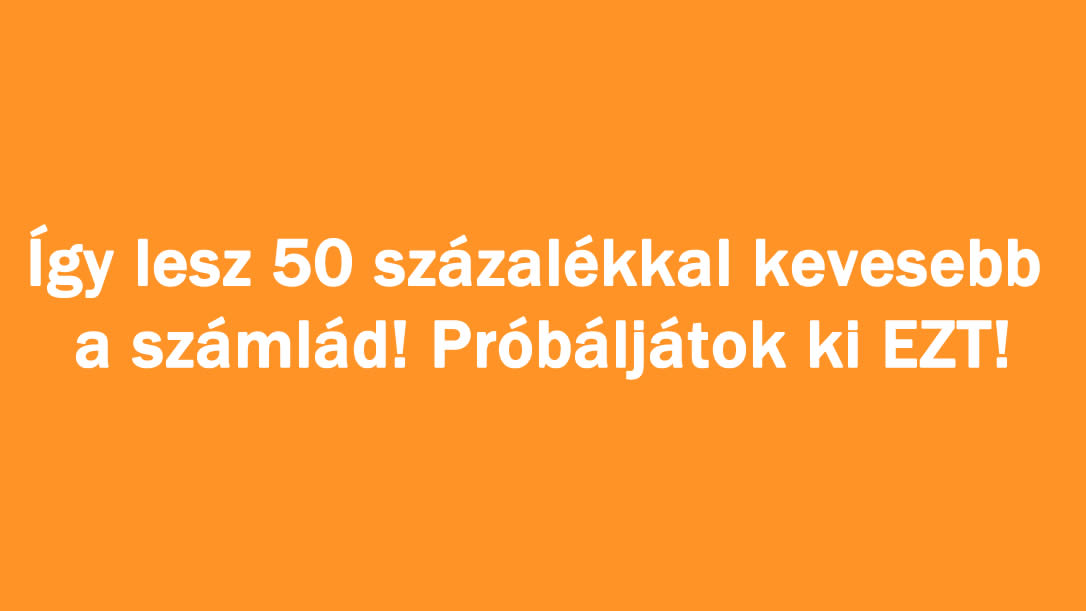 Így lesz 50 százalékkal kevesebb a számlád! Próbáljátok ki EZT!