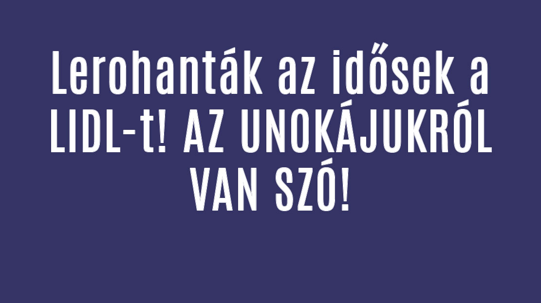 Lerohanták az idősek a LIDL-t! AZ UNOKÁJUKRÓL VAN SZÓ!