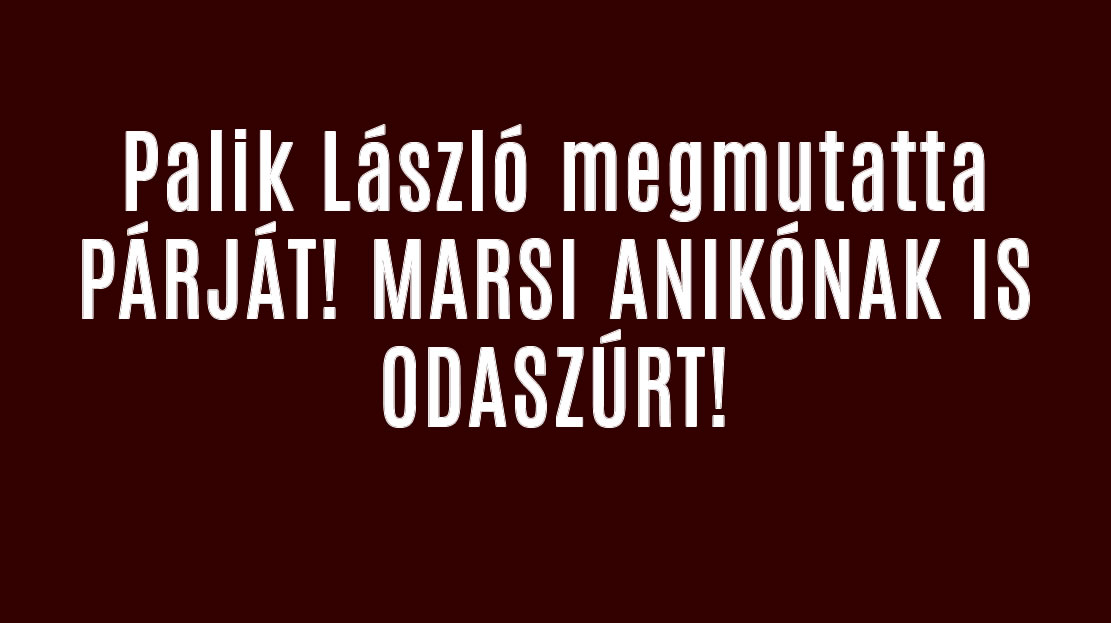 Palik László megmutatta PÁRJÁT! MARSI ANIKÓNAK IS ODASZÚRT!