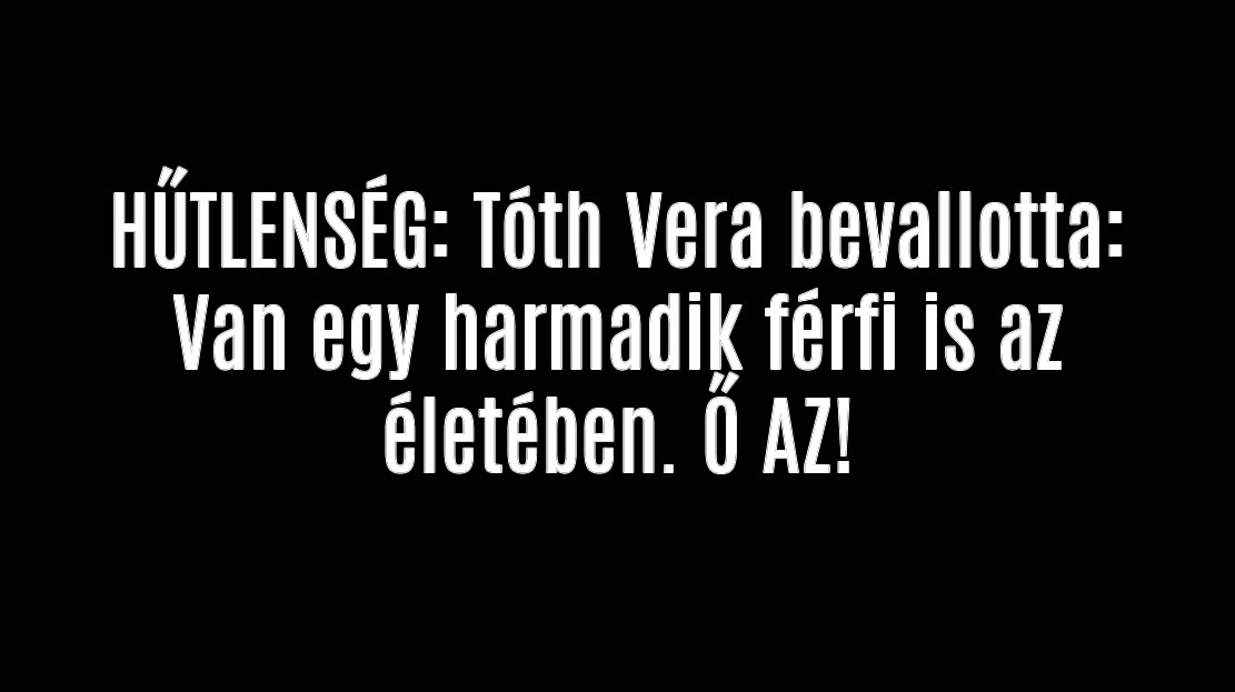 HŰTLENSÉG: Tóth Vera bevallotta: Van egy harmadik férfi is az életében. Ő AZ!