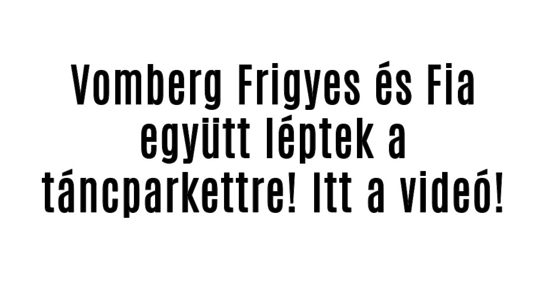 Vomberg Frigyes és Fia együtt léptek a táncparkettre! Itt a videó!