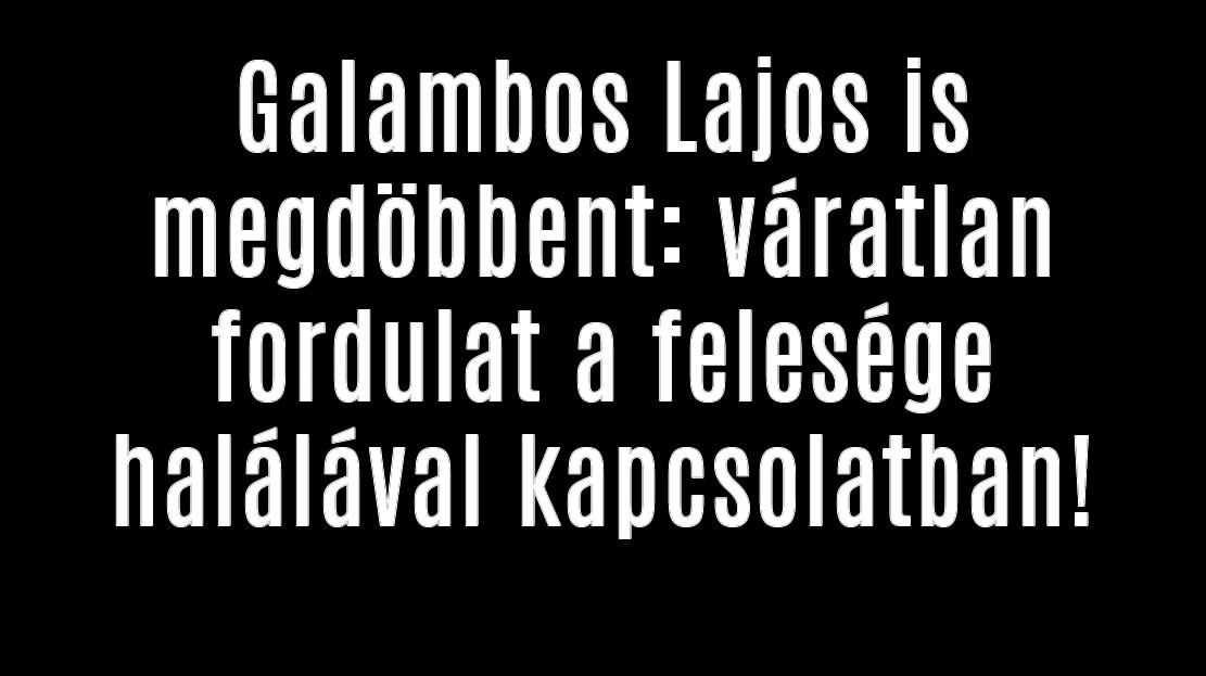 Galambos Lajos is megdöbbent: Fordulat a felesége halálával kapcsolatban!