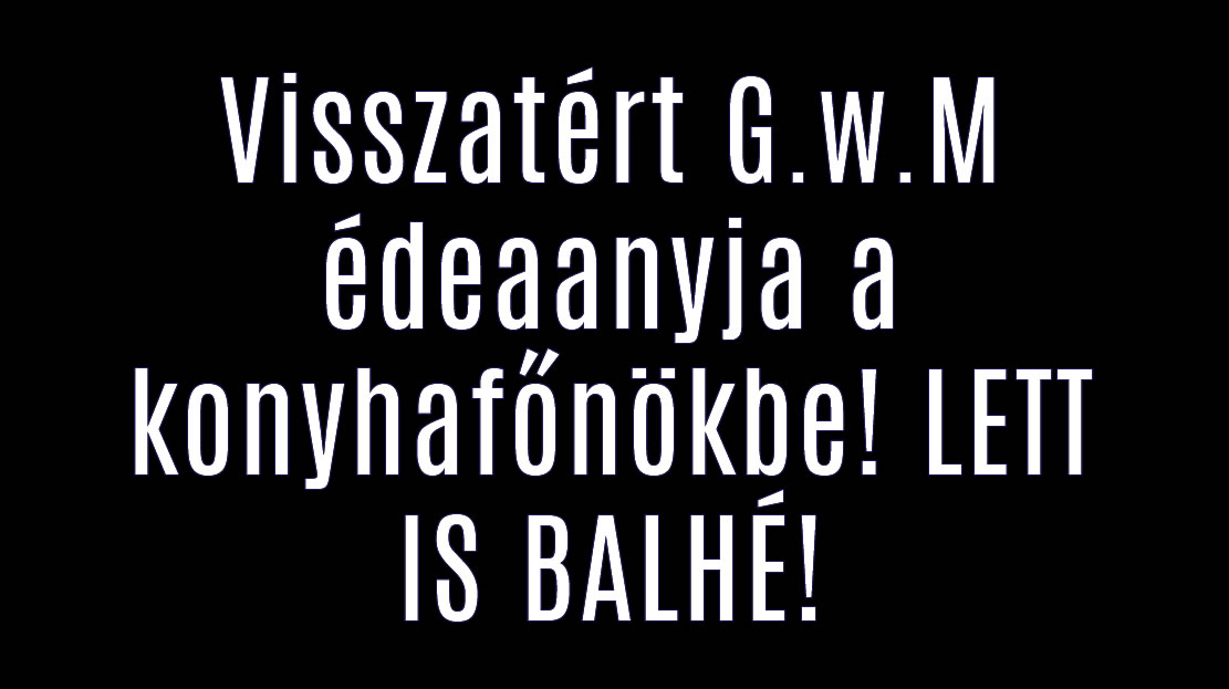 Visszatért G.w.M édeaanyja a konyhafőnökbe! LETT IS BALHÉ!