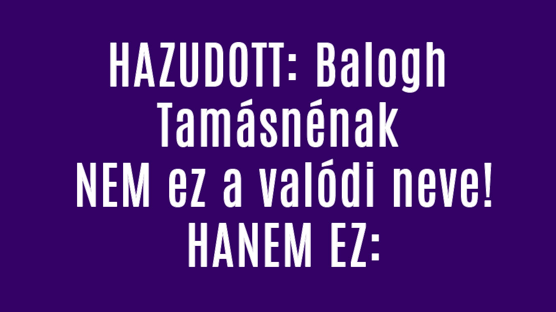 HAZUDOTT: Balogh Tamásnénak NEM ez a valódi neve! HANEM EZ: