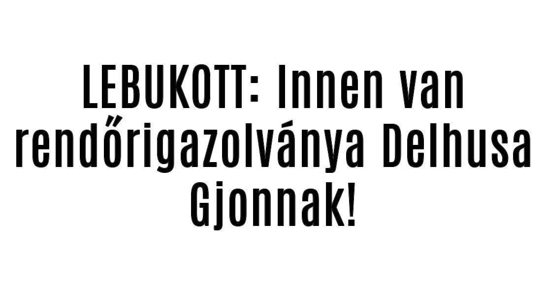 LEBUKOTT: Innen van rendőrigazolványa Delhusa Gjonnak!