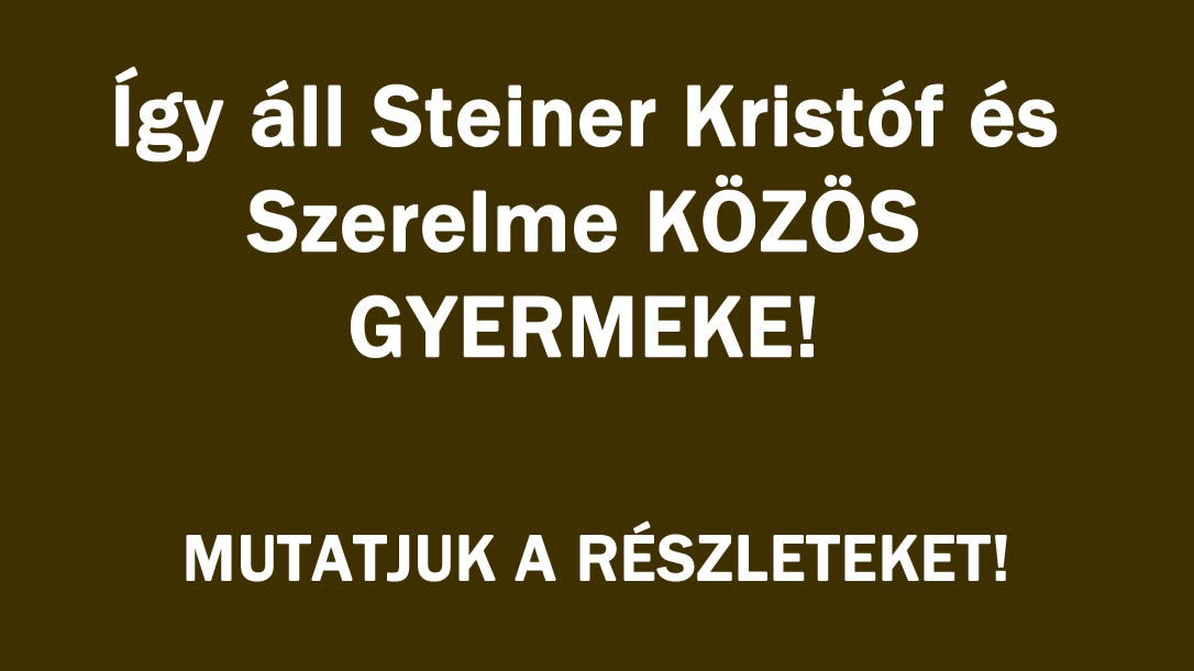 Így áll Steiner Kristóf és Szerelme KÖZÖS GYERMEKE!