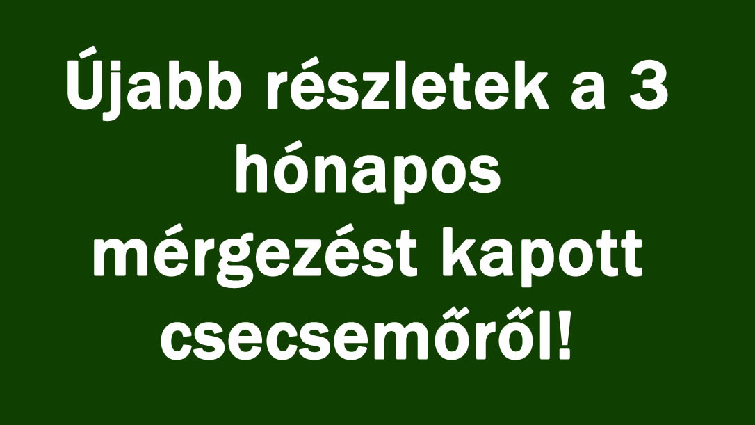 Újabb részletek a 3 hónapos mérgezést kapott csecsemőről!