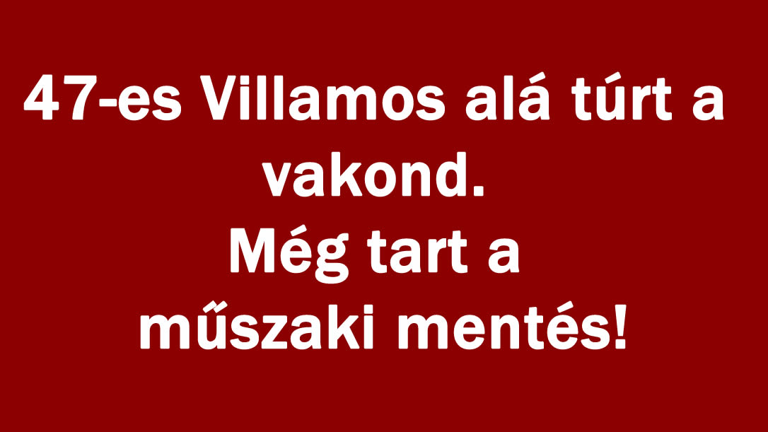 47-es Villamos alá túrt a vakond. Még tart a műszaki mentés!