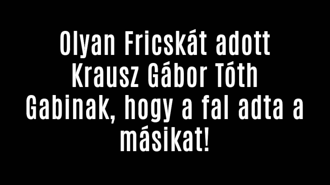 Olyan Fricskát adott Krausz Gábor Tóth Gabinak, hogy a fal adta a másikat!