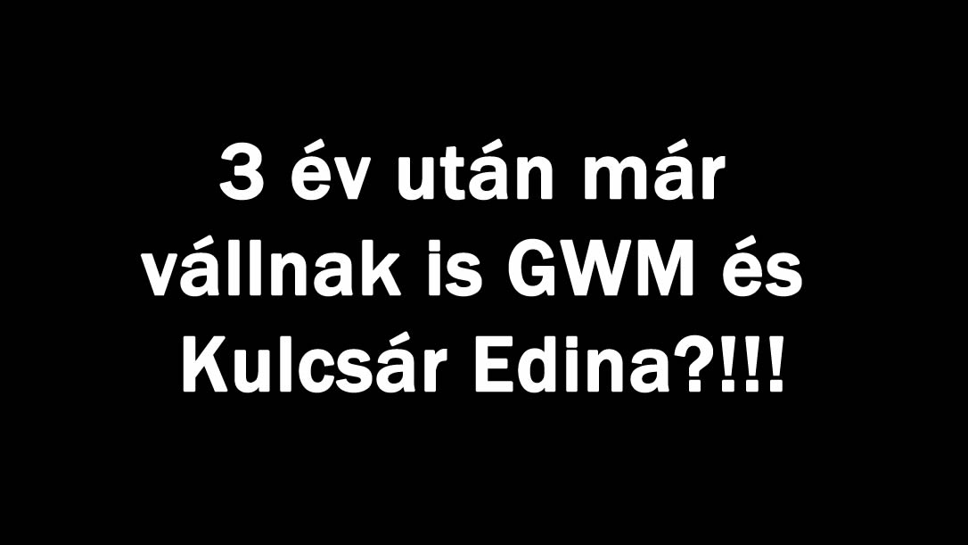 3 év után már vállnak is GWM és Kulcsár Edina?!!!