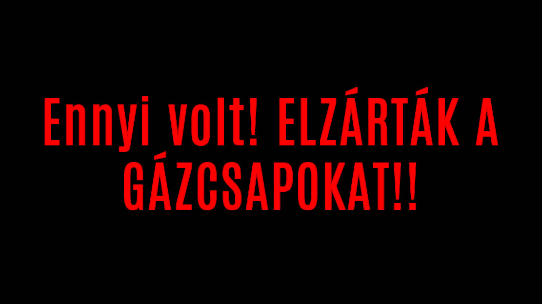 Ennyi volt! ELZÁRTÁK A GÁZCSAPOKAT! ITT VANNAK A RÉSZLETEK!